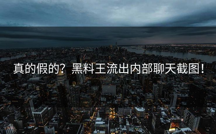 真的假的？黑料王流出内部聊天截图！