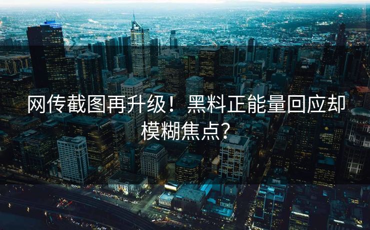 网传截图再升级！黑料正能量回应却模糊焦点？