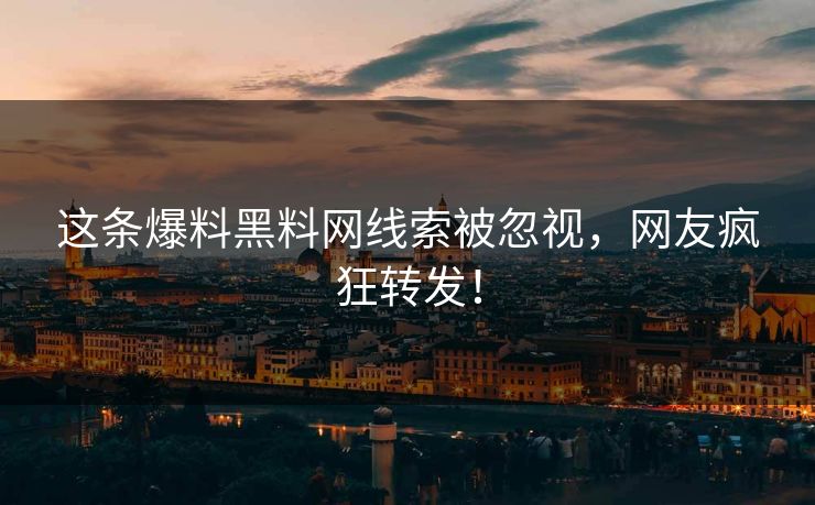 这条爆料黑料网线索被忽视，网友疯狂转发！