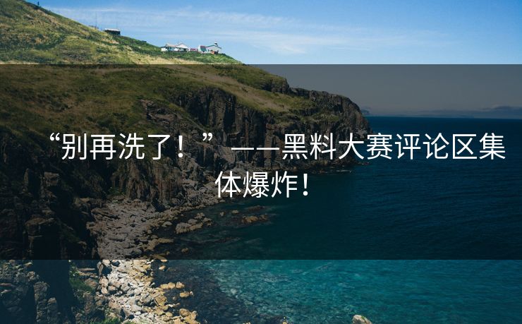 “别再洗了！”——黑料大赛评论区集体爆炸！