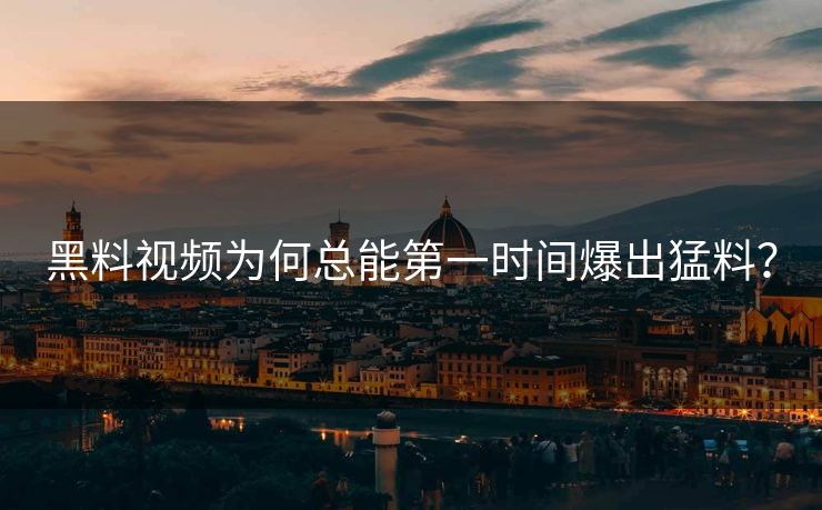 黑料视频为何总能第一时间爆出猛料？