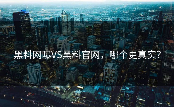 黑料网曝VS黑料官网，哪个更真实？