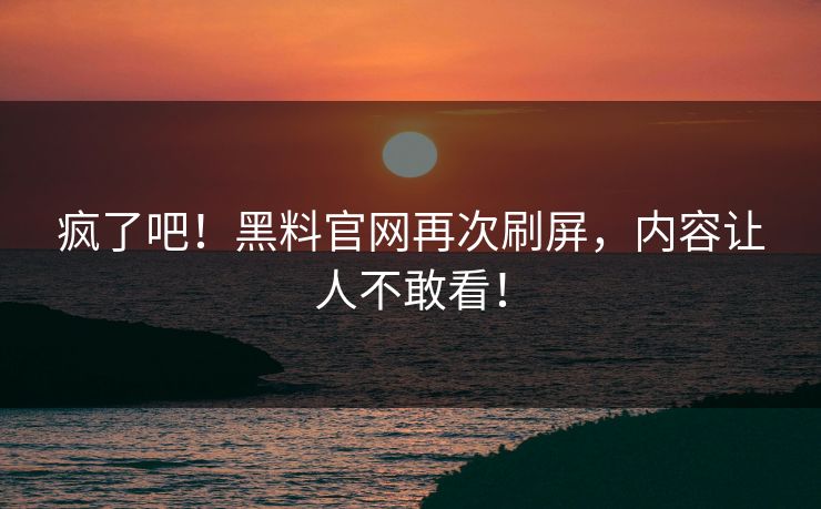 疯了吧！黑料官网再次刷屏，内容让人不敢看！