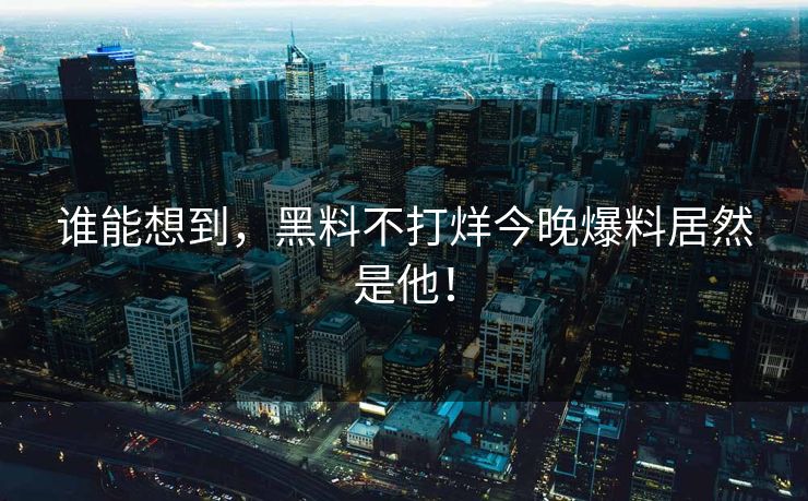 谁能想到，黑料不打烊今晚爆料居然是他！