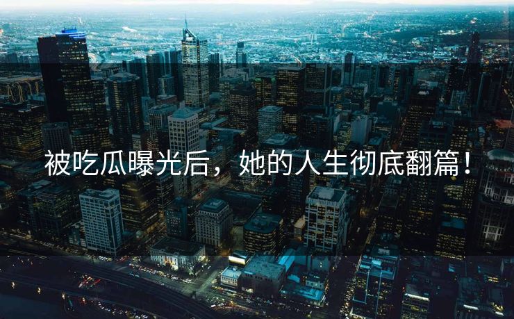 被吃瓜曝光后，她的人生彻底翻篇！
