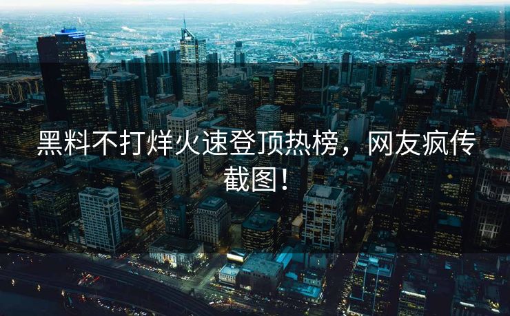 黑料不打烊火速登顶热榜，网友疯传截图！