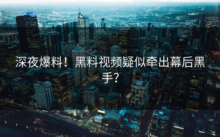 深夜爆料！黑料视频疑似牵出幕后黑手？