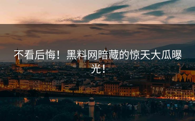 不看后悔！黑料网暗藏的惊天大瓜曝光！