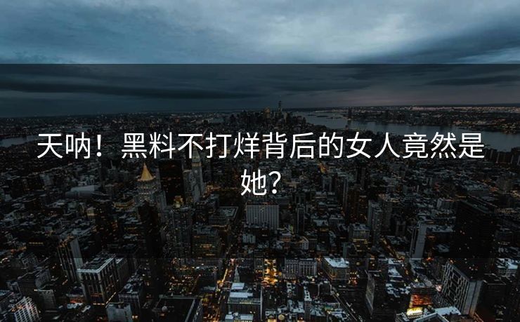 天呐！黑料不打烊背后的女人竟然是她？