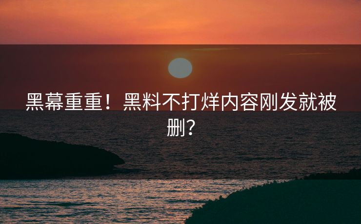 黑幕重重！黑料不打烊内容刚发就被删？