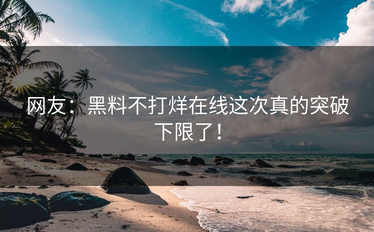 网友：黑料不打烊在线这次真的突破下限了！