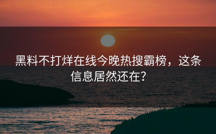 黑料不打烊在线今晚热搜霸榜，这条信息居然还在？