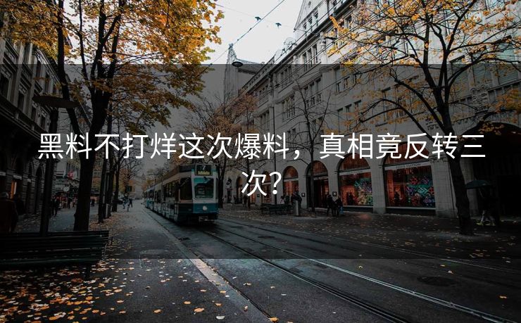 黑料不打烊这次爆料，真相竟反转三次？
