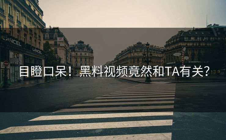 目瞪口呆！黑料视频竟然和TA有关？