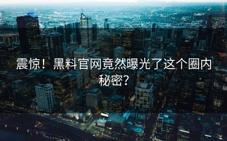 震惊！黑料官网竟然曝光了这个圈内秘密？