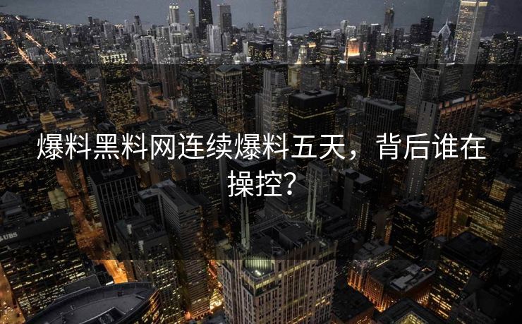爆料黑料网连续爆料五天，背后谁在操控？