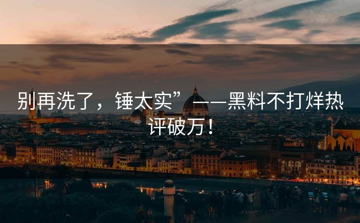 别再洗了，锤太实”——黑料不打烊热评破万！