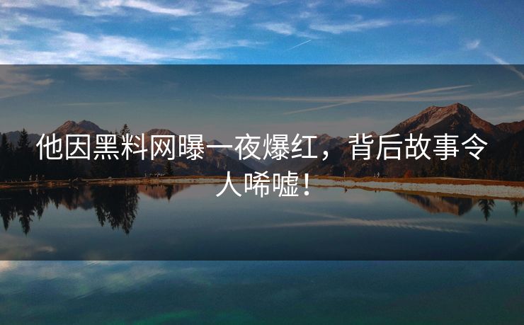 他因黑料网曝一夜爆红，背后故事令人唏嘘！