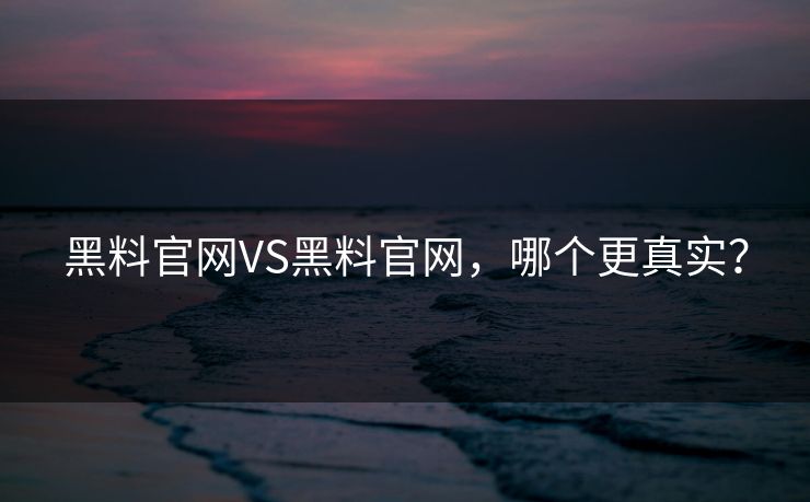 黑料官网VS黑料官网，哪个更真实？