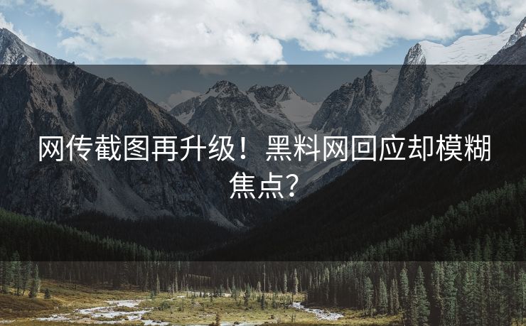 网传截图再升级！黑料网回应却模糊焦点？
