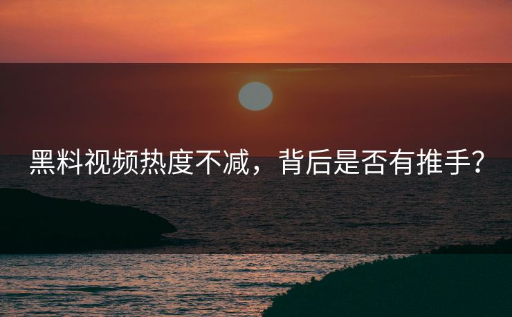 黑料视频热度不减，背后是否有推手？