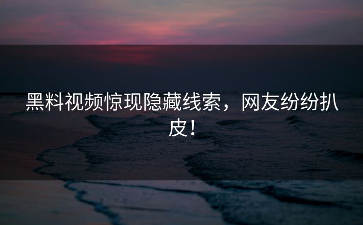 黑料视频惊现隐藏线索，网友纷纷扒皮！