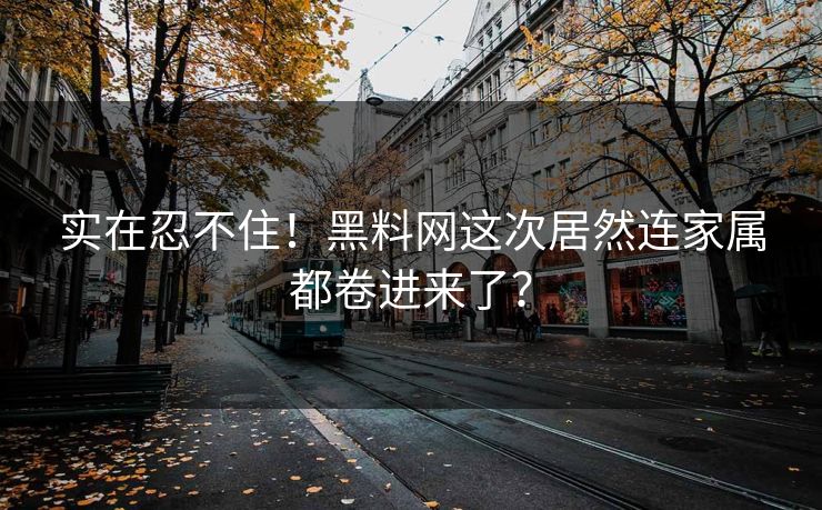 实在忍不住！黑料网这次居然连家属都卷进来了？