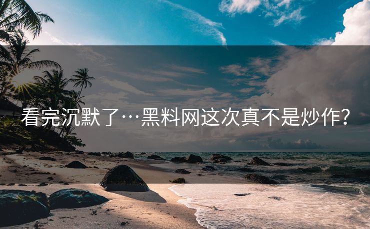 看完沉默了…黑料网这次真不是炒作？