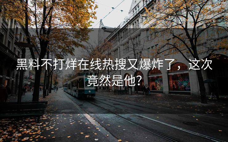 黑料不打烊在线热搜又爆炸了，这次竟然是他？