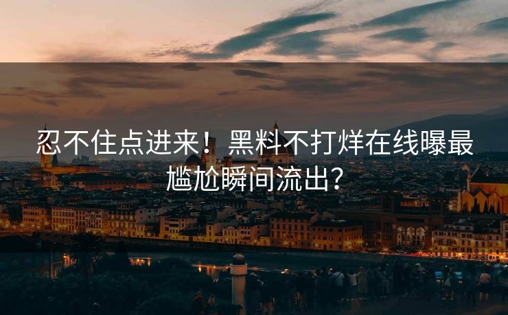 忍不住点进来！黑料不打烊在线曝最尴尬瞬间流出？