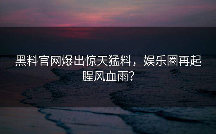 黑料官网爆出惊天猛料，娱乐圈再起腥风血雨？