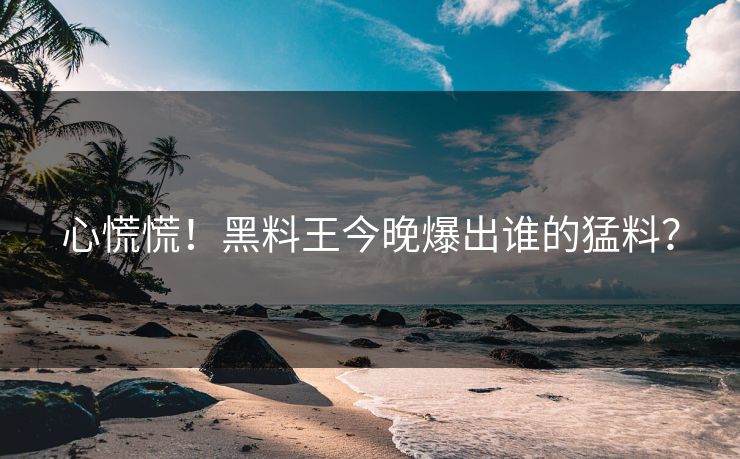 心慌慌！黑料王今晚爆出谁的猛料？
