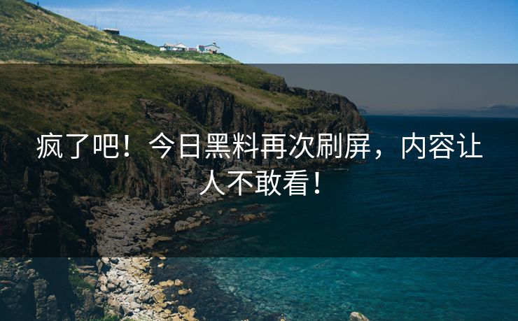 疯了吧！今日黑料再次刷屏，内容让人不敢看！