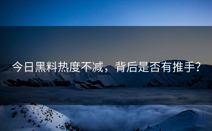 今日黑料热度不减，背后是否有推手？