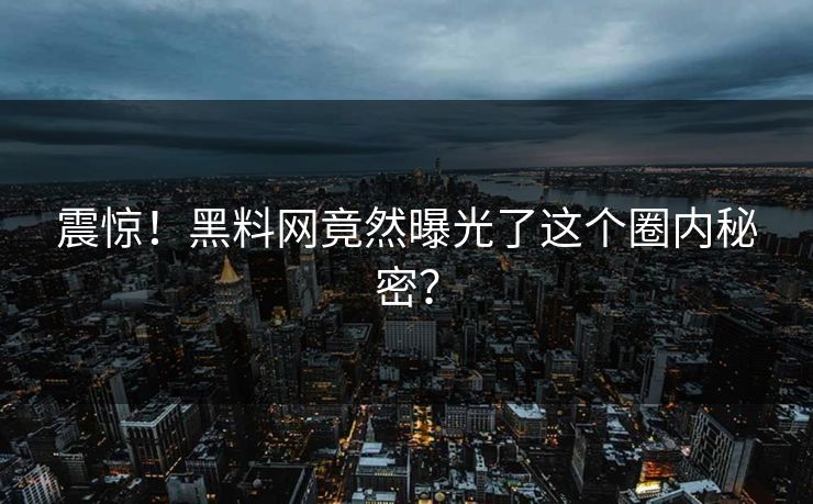 震惊！黑料网竟然曝光了这个圈内秘密？