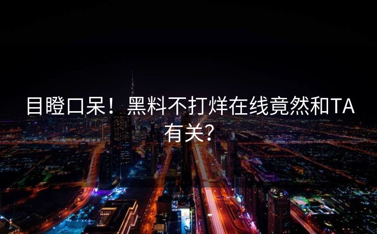 目瞪口呆！黑料不打烊在线竟然和TA有关？