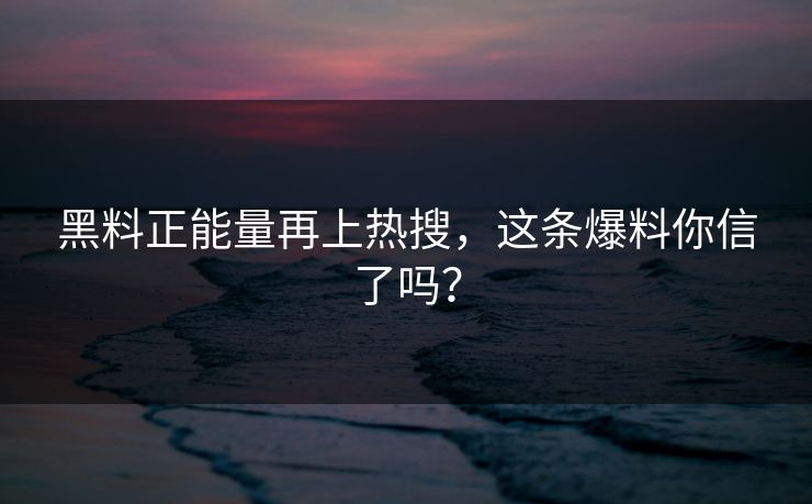 黑料正能量再上热搜，这条爆料你信了吗？