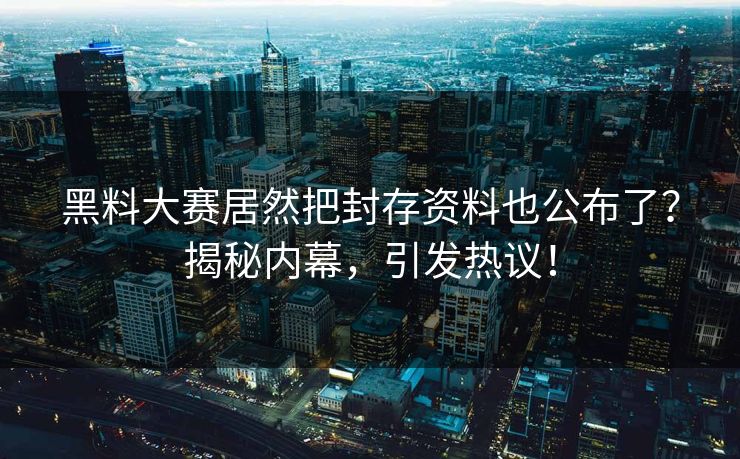 黑料大赛居然把封存资料也公布了？揭秘内幕，引发热议！