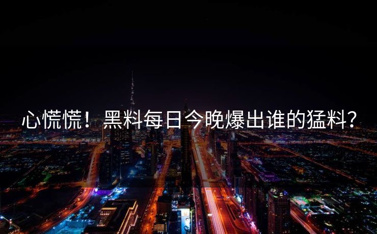 心慌慌！黑料每日今晚爆出谁的猛料？