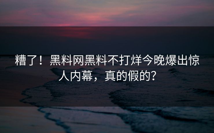 糟了！黑料网黑料不打烊今晚爆出惊人内幕，真的假的？