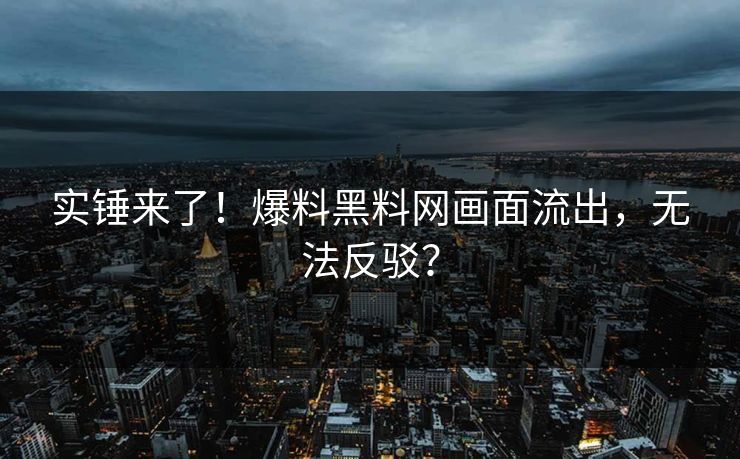 实锤来了！爆料黑料网画面流出，无法反驳？