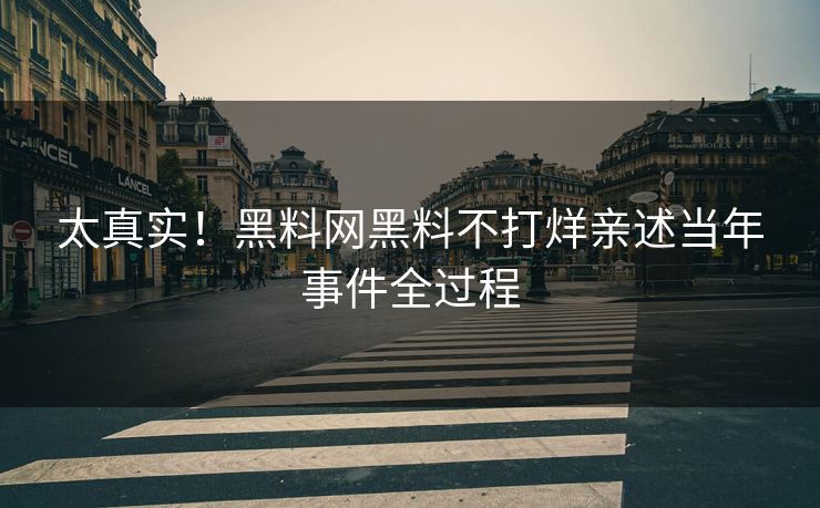 太真实！黑料网黑料不打烊亲述当年事件全过程