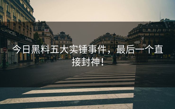 今日黑料五大实锤事件，最后一个直接封神！