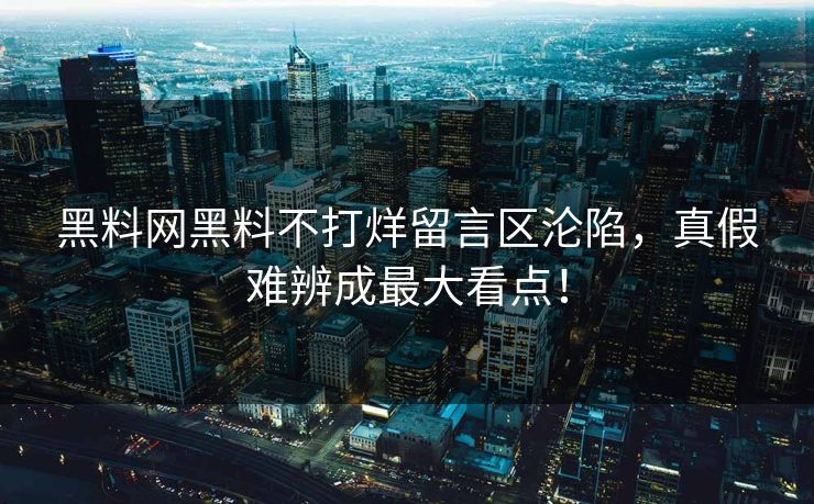 黑料网黑料不打烊留言区沦陷，真假难辨成最大看点！
