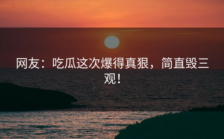 网友：吃瓜这次爆得真狠，简直毁三观！