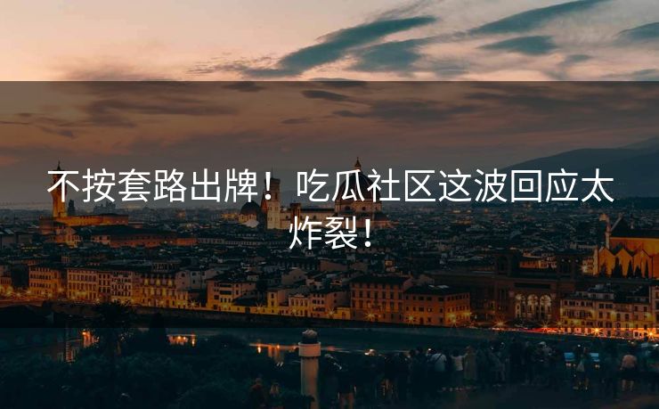 不按套路出牌！吃瓜社区这波回应太炸裂！