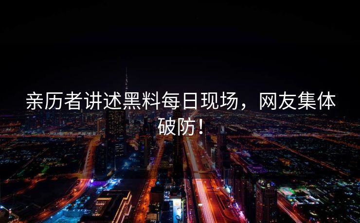亲历者讲述黑料每日现场，网友集体破防！