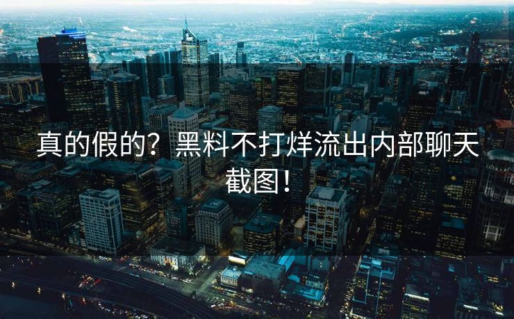 真的假的？黑料不打烊流出内部聊天截图！