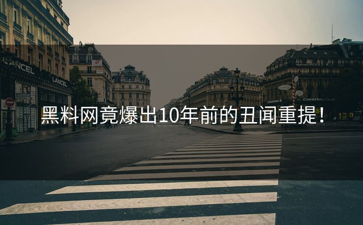 黑料网竟爆出10年前的丑闻重提！