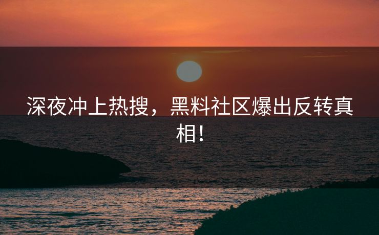 深夜冲上热搜，黑料社区爆出反转真相！